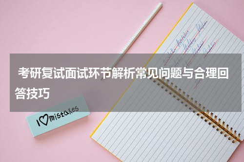  考研复试面试环节解析常见问题与合理回答技巧