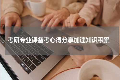  考研专业课备考心得分享加速知识积累