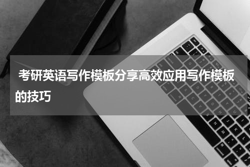  考研英语写作模板分享高效应用写作模板的技巧