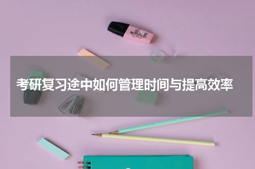  考研复习途中如何管理时间与提高效率