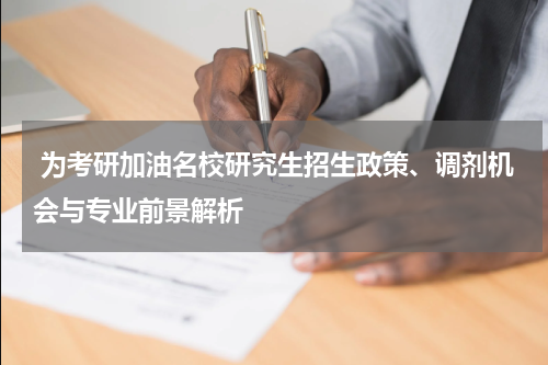  为考研加油名校研究生招生政策、调剂机会与专业前景解析