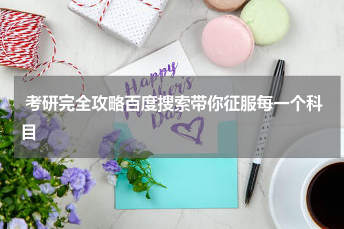 考研完全攻略百度搜索带你征服每一个科目