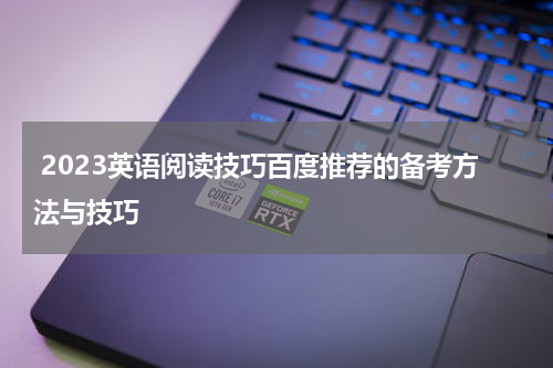 2023英语阅读技巧百度推荐的备考方法与技巧