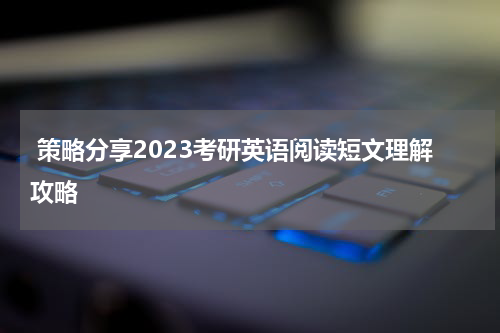  策略分享2023考研英语阅读短文理解攻略