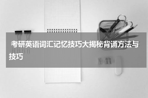  考研英语词汇记忆技巧大揭秘背诵方法与技巧