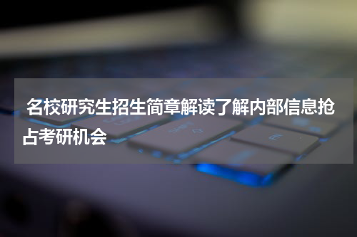  名校研究生招生简章解读了解内部信息抢占考研机会
