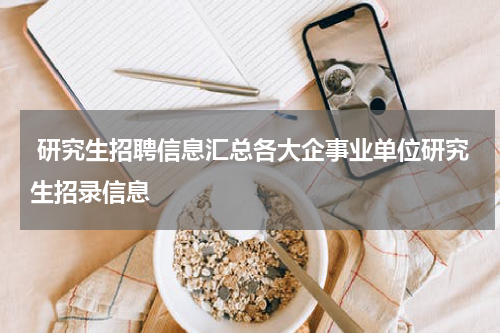  研究生招聘信息汇总各大企事业单位研究生招录信息