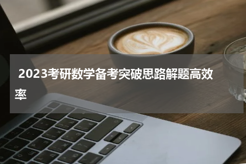 2023考研数学备考突破思路解题高效率