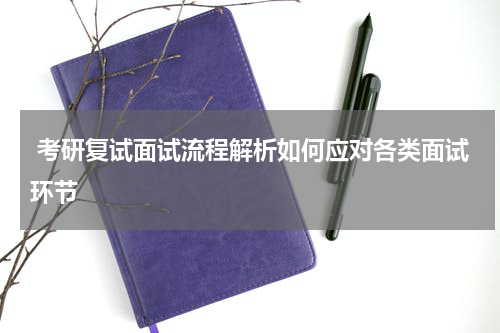  考研复试面试流程解析如何应对各类面试环节