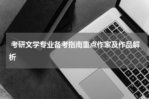  考研文学专业备考指南重点作家及作品解析