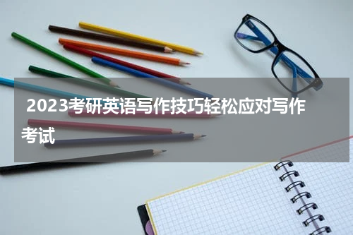  2023考研英语写作技巧轻松应对写作考试