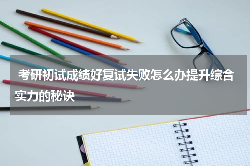  考研初试成绩好复试失败怎么办提升综合实力的秘诀