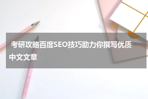  考研攻略百度SEO技巧助力你撰写优质中文文章