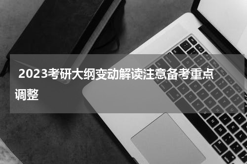 2023考研大纲变动解读注意备考重点调整