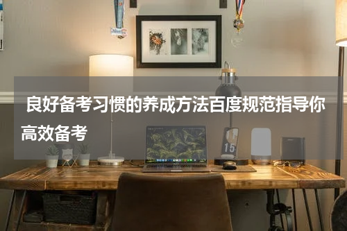  良好备考习惯的养成方法百度规范指导你高效备考