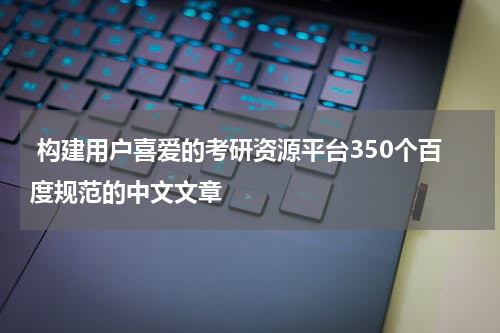  构建用户喜爱的考研资源平台350个百度规范的中文文章