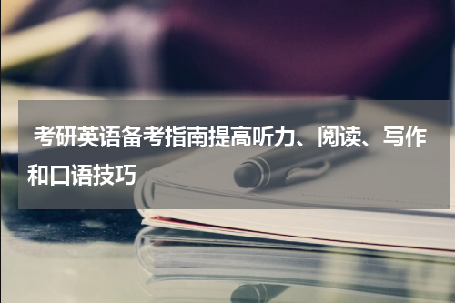  考研英语备考指南提高听力、阅读、写作和口语技巧