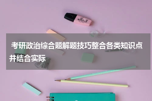  考研政治综合题解题技巧整合各类知识点并结合实际