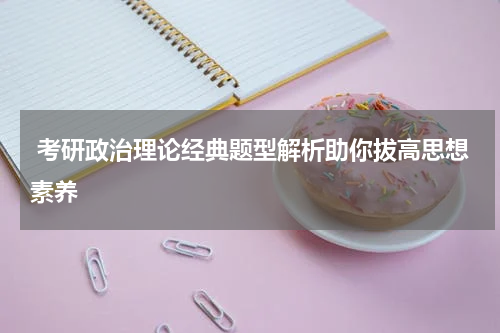  考研政治理论经典题型解析助你拔高思想素养