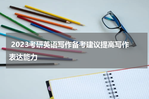  2023考研英语写作备考建议提高写作表达能力