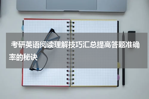 考研英语阅读理解技巧汇总提高答题准确率的秘诀