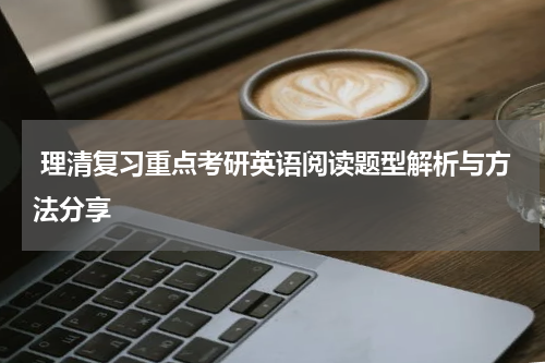  理清复习重点考研英语阅读题型解析与方法分享