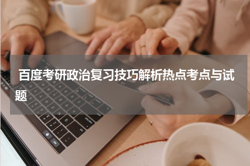  百度考研政治复习技巧解析热点考点与试题