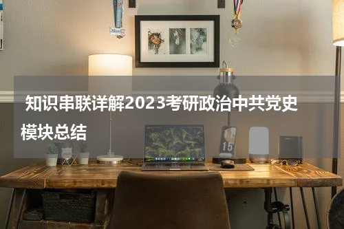  知识串联详解2023考研政治中共党史模块总结