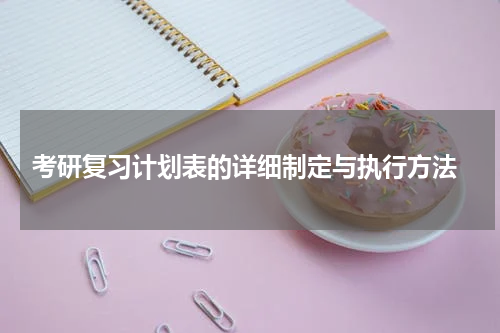  考研复习计划表的详细制定与执行方法