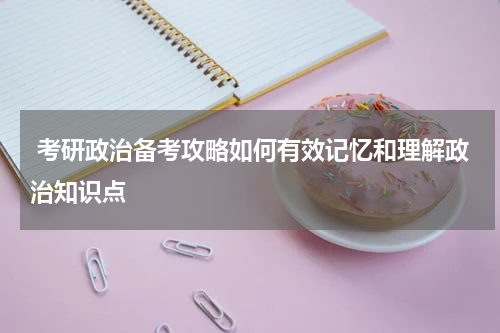  考研政治备考攻略如何有效记忆和理解政治知识点