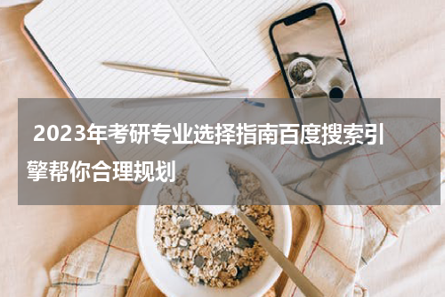  2023年考研专业选择指南百度搜索引擎帮你合理规划