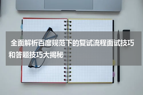  全面解析百度规范下的复试流程面试技巧和答题技巧大揭秘