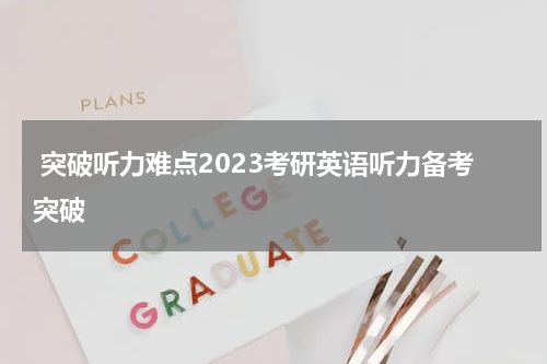  突破听力难点2023考研英语听力备考突破