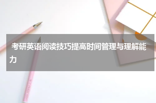  考研英语阅读技巧提高时间管理与理解能力