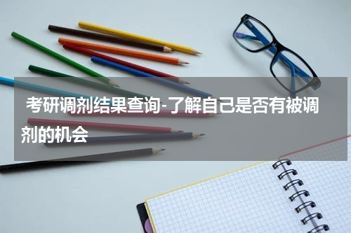  考研调剂结果查询-了解自己是否有被调剂的机会