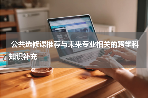  公共选修课推荐与未来专业相关的跨学科知识补充