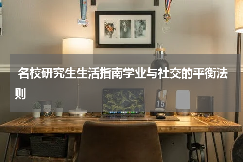  名校研究生生活指南学业与社交的平衡法则