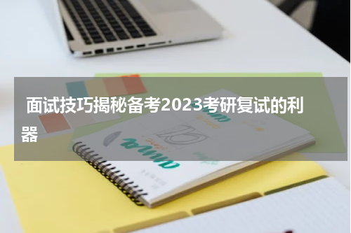  面试技巧揭秘备考2023考研复试的利器