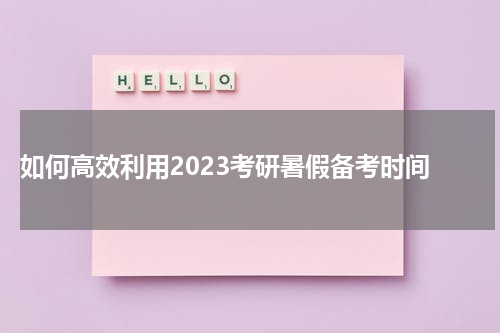  如何高效利用2023考研暑假备考时间