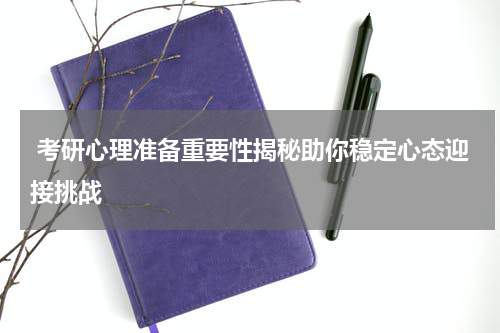  考研心理准备重要性揭秘助你稳定心态迎接挑战