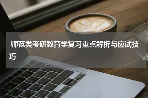  师范类考研教育学复习重点解析与应试技巧