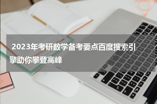  2023年考研数学备考要点百度搜索引擎助你攀登高峰