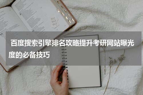  百度搜索引擎排名攻略提升考研网站曝光度的必备技巧