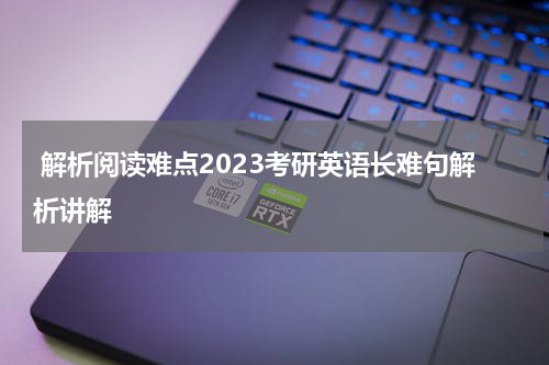  解析阅读难点2023考研英语长难句解析讲解