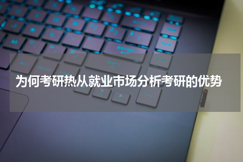  为何考研热从就业市场分析考研的优势