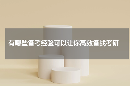  有哪些备考经验可以让你高效备战考研