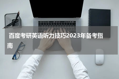  百度考研英语听力技巧2023年备考指南