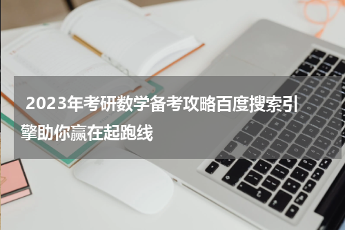 2023年考研数学备考攻略百度搜索引擎助你赢在起跑线