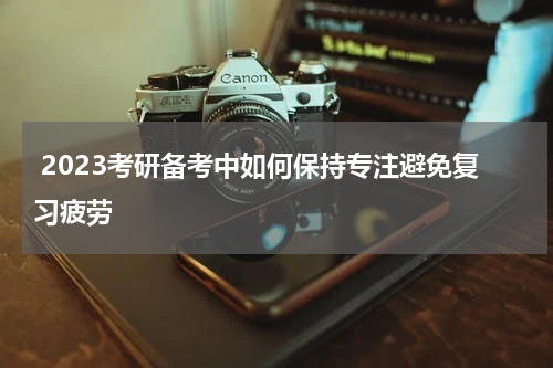  2023考研备考中如何保持专注避免复习疲劳