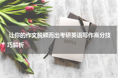  让你的作文脱颖而出考研英语写作高分技巧解析